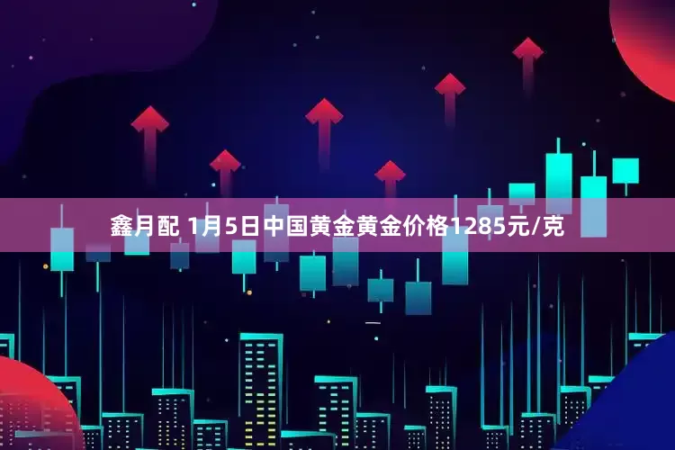 鑫月配 1月5日中国黄金黄金价格1285元/克