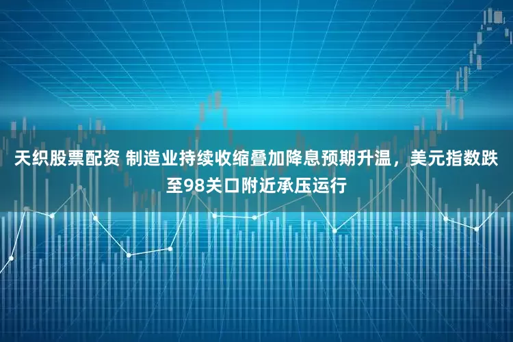 天织股票配资 制造业持续收缩叠加降息预期升温，美元指数跌至98关口附近承压运行