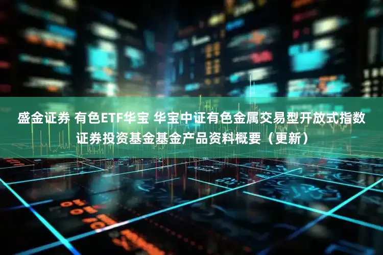 盛金证券 有色ETF华宝 华宝中证有色金属交易型开放式指数证券投资基金基金产品资料概要（更新）