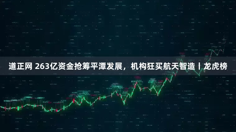 道正网 263亿资金抢筹平潭发展，机构狂买航天智造丨龙虎榜