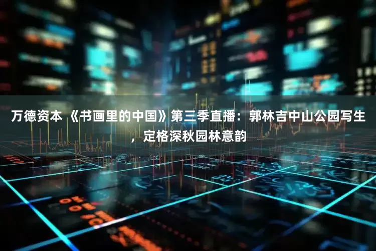 万德资本 《书画里的中国》第三季直播：郭林吉中山公园写生，定格深秋园林意韵