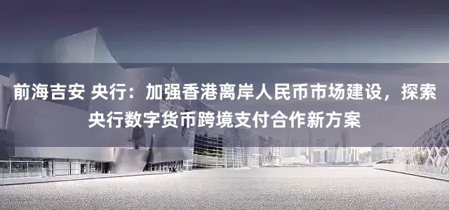 前海吉安 央行：加强香港离岸人民币市场建设，探索央行数字货币跨境支付合作新方案