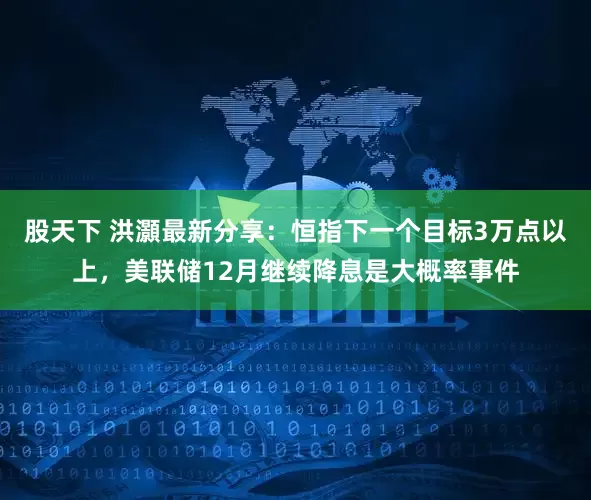 股天下 洪灝最新分享：恒指下一个目标3万点以上，美联储12月继续降息是大概率事件