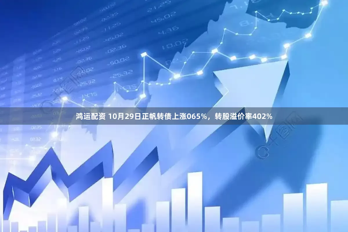 鸿运配资 10月29日正帆转债上涨065%，转股溢价率402%