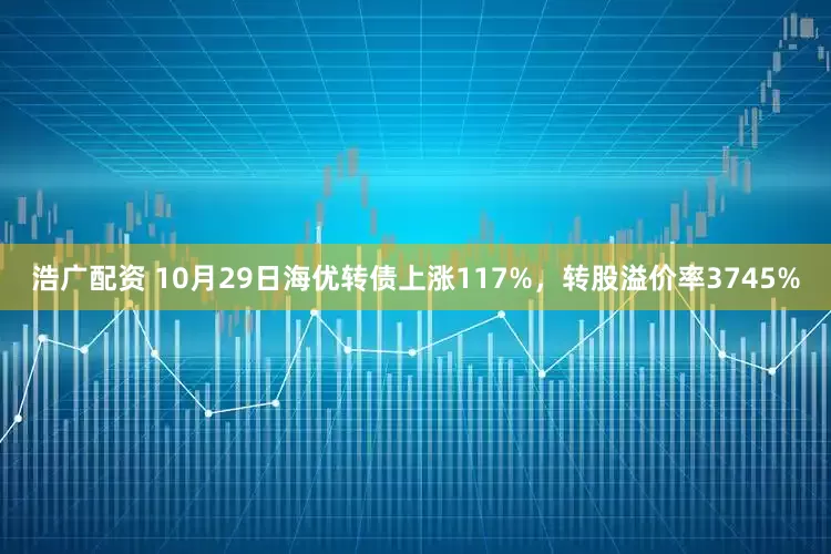浩广配资 10月29日海优转债上涨117%,转股溢价率3745%