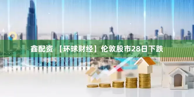 鑫配资 【环球财经】伦敦股市28日下跌