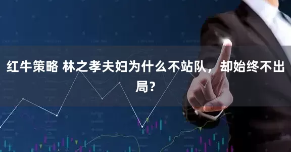 红牛策略 林之孝夫妇为什么不站队，却始终不出局？