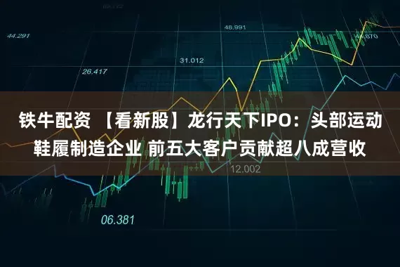 铁牛配资 【看新股】龙行天下IPO:头部运动鞋履制造企业 前五大客户贡献超八成营收