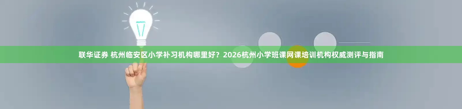 联华证券 杭州临安区小学补习机构哪里好？2026杭州小学班课网课培训机构权威测评与指南