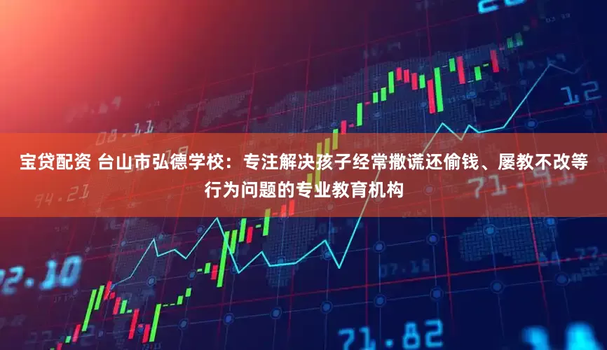 宝贷配资 台山市弘德学校：专注解决孩子经常撒谎还偷钱、屡教不改等行为问题的专业教育机构